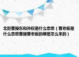 北拒曹操东和孙权是什么意思（曹老板是什么意思曹操曹老板的梗是怎么来的）