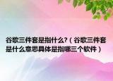 谷歌三件套是指什么?（谷歌三件套是什么意思具体是指哪三个软件）