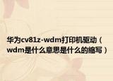 华为cv81z-wdm打印机驱动（wdm是什么意思是什么的缩写）