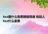 kxz是什么意思网络用语 给别人kxz什么意思
