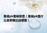 皇城pk是啥意思（皇城pk是什么意思梗出自哪里）