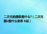 二次元的国歌是什么?（二次元国v是什么意思 b站）