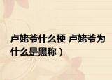 卢姥爷什么梗 卢姥爷为什么是黑称）