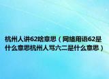 杭州人讲62啥意思（网络用语62是什么意思杭州人骂六二是什么意思）