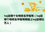 lwj是哪个女明星名字缩写（lwj是哪个明星名字缩写网络上lwj是哪位艺人）