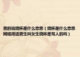 男的说烧杯是什么意思（烧杯是什么意思网络用语男生叫女生烧杯是骂人的吗）