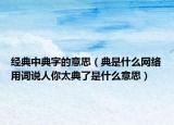 经典中典字的意思（典是什么网络用词说人你太典了是什么意思）