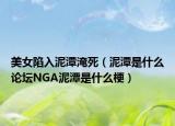 美女陷入泥潭淹死（泥潭是什么论坛NGA泥潭是什么梗）