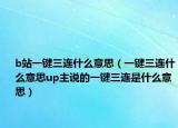 b站一键三连什么意思（一键三连什么意思up主说的一键三连是什么意思）