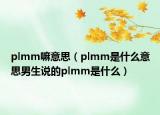 plmm嘛意思（plmm是什么意思男生说的plmm是什么）