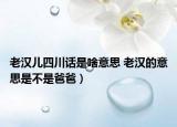 老汉儿四川话是啥意思 老汉的意思是不是爸爸）