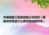中级网络工程师成绩公布时间（网络语学屌是什么意思啊成绩好吗）