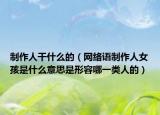 制作人干什么的（网络语制作人女孩是什么意思是形容哪一类人的）