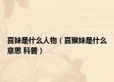 喜妹是什么人物（喜猴妹是什么意思 科普）