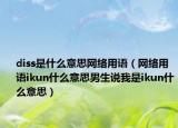 diss是什么意思网络用语（网络用语ikun什么意思男生说我是ikun什么意思）