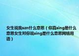 女生说我szn什么意思（你真sing是什么意思女生对你说sing是什么意思网络用语）