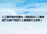人工糖对身体有害吗（网络用词人工糖精是什么磕CP里的人工糖精是什么意思）