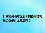 步兵骑兵有啥区别（网络用语骑兵步兵是什么意思啊）