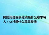 网络用语四氯化碳是什么意思骂人（ccl4是什么意思爱情