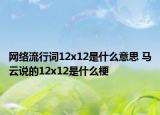 网络流行词12x12是什么意思 马云说的12x12是什么梗
