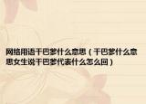 网络用语干巴爹什么意思（干巴爹什么意思女生说干巴爹代表什么怎么回）