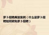 萝卜招聘典型案例（什么是萝卜招聘如何避免萝卜招聘）