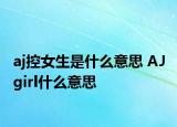 aj控女生是什么意思 AJ girl什么意思