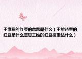 王维写的红豆的意思是什么（王维诗里的红豆是什么意思王维的红豆梗表达什么）