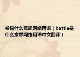 卷是什么意思网络用语（battle是什么意思网络用语中文翻译）