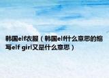 韩国elf衣服（韩国elf什么意思的缩写elf girl又是什么意思）