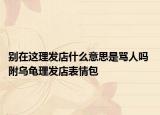 别在这理发店什么意思是骂人吗 附乌龟理发店表情包