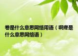 卷是什么意思网络用语（啊疼是什么意思网络语）
