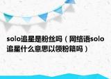solo追星是粉丝吗（网络语solo追星什么意思以领粉籍吗）