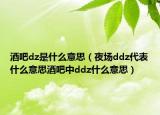 酒吧dz是什么意思（夜场ddz代表什么意思酒吧中ddz什么意思）