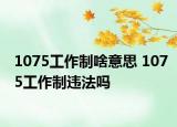 1075工作制啥意思 1075工作制违法吗