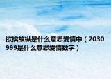 欲擒故纵是什么意思爱情中（2030999是什么意思爱情数字）
