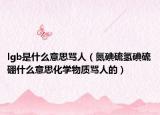 lgb是什么意思骂人（氮碘硫氢碘硫硼什么意思化学物质骂人的）