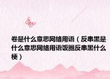 卷是什么意思网络用语（反串黑是什么意思网络用语饭圈反串黑什么梗）