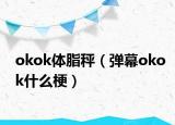 okok体脂秤（弹幕okok什么梗）