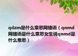 qdzm是什么意思网络语（qnmd网络语是什么意思女生说qnmd是什么意思）