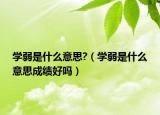 学弱是什么意思?（学弱是什么意思成绩好吗）