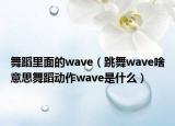 舞蹈里面的wave（跳舞wave啥意思舞蹈动作wave是什么）