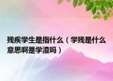 残疾学生是指什么（学残是什么意思啊是学渣吗）