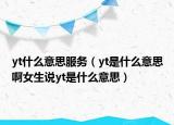 yt什么意思服务（yt是什么意思啊女生说yt是什么意思）