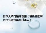 日本人八花姑娘衣服（包桑是谁啊为什么说包桑是日本人）
