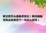 韩文歌开头康桑思密达（韩语康桑思密达啥意思下一句怎么回答）
