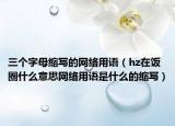 三个字母缩写的网络用语（hz在饭圈什么意思网络用语是什么的缩写）