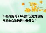 hs是啥缩写（hs是什么意思的缩写男生女生说的hs是什么）