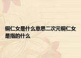 铜仁女是什么意思二次元铜仁女是指的什么