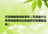 劳资网络用语啥意思（劳资是什么意思网络用语女孩自称劳资算脏话吗）